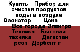 Купить : Прибор для очистки продуктов,воды и воздуха.Озонатор    › Цена ­ 25 500 - Все города Электро-Техника » Бытовая техника   . Дагестан респ.,Дербент г.